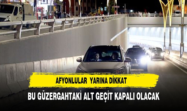 AFYONLULAR DİKKAT AFYON'UN EN İŞLEK ALT GEÇİDİ YARIN KAPALI OLACAK