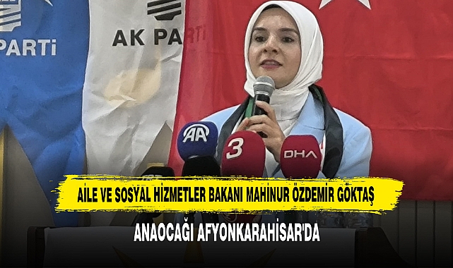 AİLE VE SOSYAL HİZMETLER BAKANI MAHİNUR ÖZDEMİR GÖKTAŞ ANAOCAĞI AFYONKARAHİSAR'DA