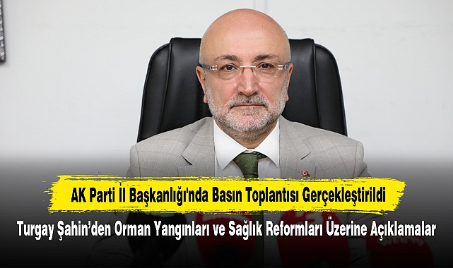 AK Parti İl Başkanlığı'nda Basın Toplantısı Gerçekleştirildi: Turgay Şahin’den Orman Yangınları ve Sağlık Reformları Üzerine Açıklamalar