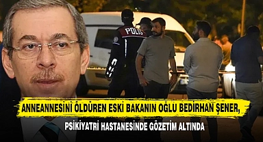 Anneannesini Öldüren Eski Bakanın Oğlu Bedirhan Şener, Psikiyatri Hastanesinde Gözetim Altında