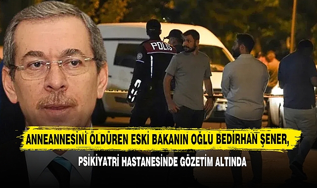 Anneannesini Öldüren Eski Bakanın Oğlu Bedirhan Şener, Psikiyatri Hastanesinde Gözetim Altında