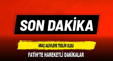 Araç Alevlere Teslim oldu Fatih'te Hareketli Dakikalar