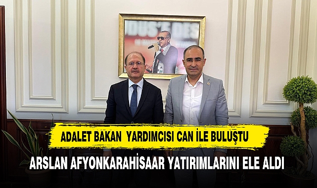ARSLAN ADALET BAKAN YARDIMCISI CAN İLE BİR ARAYA GELEREK AFYON YATIRIMLARINI KONUŞTU