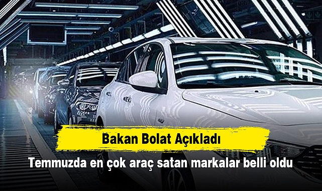 Bakan Bolat Açıkladı: Temmuzda en çok araç satan markalar belli oldu