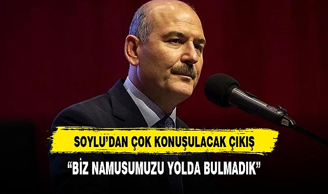 BAKAN SOYLU:"BİZ NAMUSUMUZU YOLDA BULMADIK"
