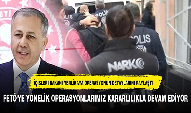 BAKAN YERLİKAYA: "FETÖ'YE YÖNELİK OPERASYONLARIMIZ KARARLILIKLA DEVAM EDİYOR"