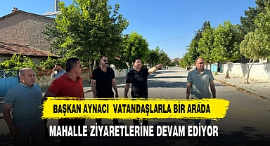 BAŞKAN AYNACI MAHALLE ZİYARETLERİNE DEVAM EDİYOR