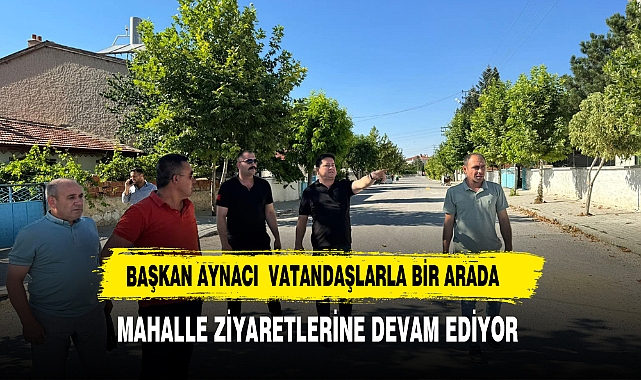 BAŞKAN AYNACI MAHALLE ZİYARETLERİNE DEVAM EDİYOR