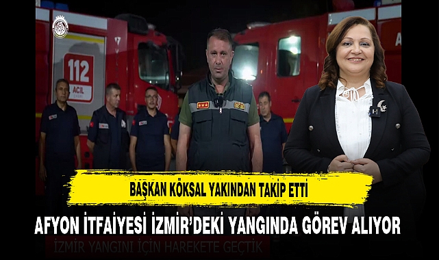 Başkan Köksal Yakından Takip Etti Afyon İtfaiyesi İzmir’deki Yangında Görev Alıyor