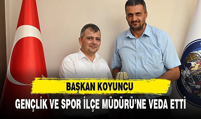 BAŞKAN KOYUNCU GENÇLİK VE SPOR İLÇE MÜDÜRÜ'NE VEDA ETTİ