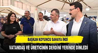 BAŞKAN KOYUNCU SAHAYA İNDİ ÜRETİCİ VE VATANDAŞIN DERDİNİ DİNLEDİ