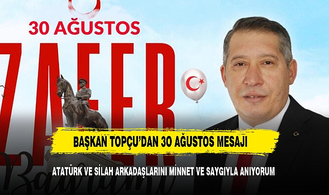 Başkan Topçu , "Gazi Mustafa Kemal Atatürk ve Silah Arkadaşlarını Saygı ve Minnetle Anıyoruz..!"