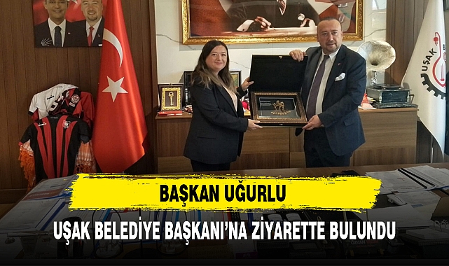BAŞKAN UĞURLU UŞAK BELEDİYE BAŞKANI'NA ZİYARETTE BULUNDU