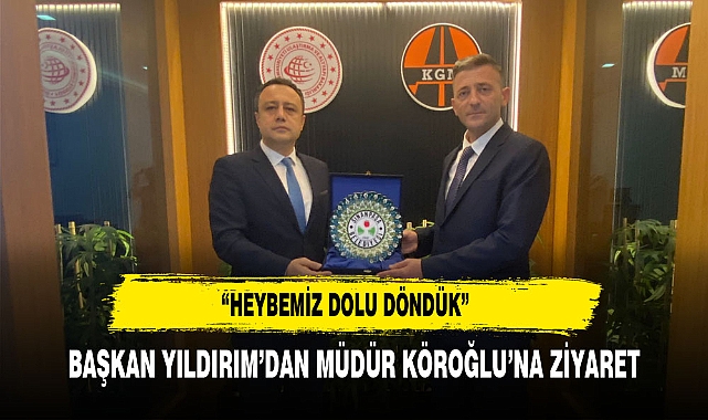 BAŞKAN YILDIRIM'DAN MÜDÜR KÖROĞLU'NA ZİYARET "HEYBEMİZ DOLU DÖNDÜK"