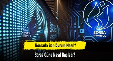 Borsada Son Durum Nasıl, Güne Nasıl Başladı?