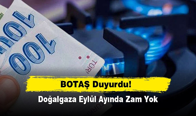 BOTAŞ Duyurdu! Doğalgaza Eylül Ayında Zam Yok