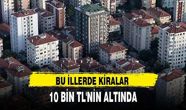 BU İLLERDE KİRALAR 10 BİN TL'NİN ALTINDA