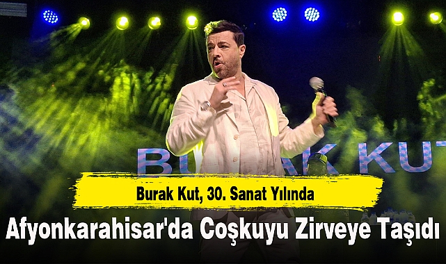 Burak Kut, 30. Sanat Yılında Afyonkarahisar'da Coşkuyu Zirveye Taşıdı