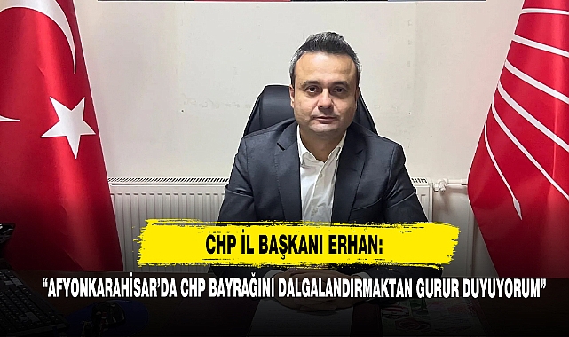 CHP İl Başkanı Erhan: “Afyonkarahisar’da CHP Bayrağını Dalgalandırmaktan Gurur Duyuyorum”