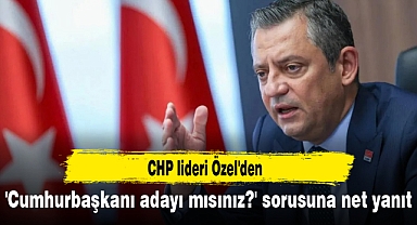 CHP lideri Özel'den 'Cumhurbaşkanı adayı mısınız?' sorusuna net yanıt