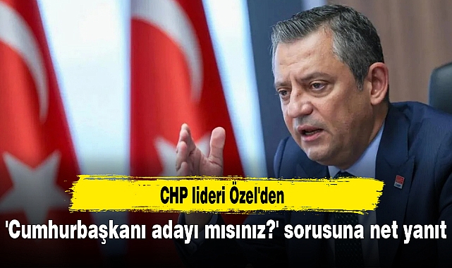 CHP lideri Özel'den 'Cumhurbaşkanı adayı mısınız?' sorusuna net yanıt