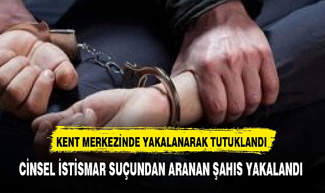 CİNSEL İSTİSMAR SUÇUNDAN ARANAN ŞAHIS YAKALANDI