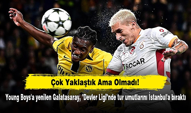Çok Yaklaştık Ama Olmadı!  Young Boys'a yenilen Galatasaray, "Devler Ligi"nde tur umutlarını İstanbul'a bıraktı