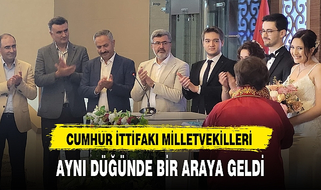 CUMHUR İTTİFAKI MİLLETVEKİLLERİ AYNI DÜĞÜNDE BİR ARAYA GELDİ