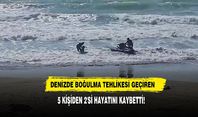 Denizde Boğulma Tehlikesi Geçiren 5 Kişiden 2'si Hayatını Kaybetti!