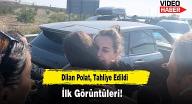 Dilan Polat, Tahliye Edildi, İlk Görüntüleri!