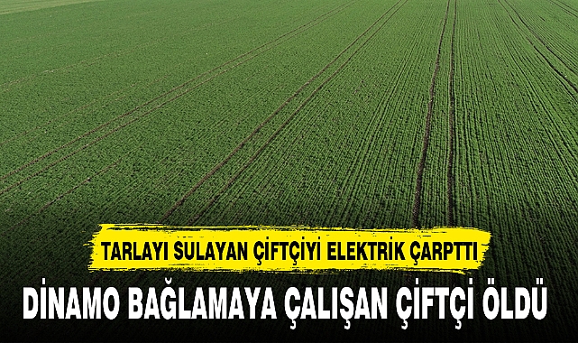 DİNAMO BAĞLAMAYA ÇALIŞAN ÇİFTÇİ ÖLDÜ