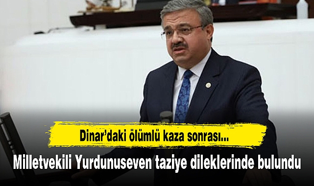 Dinar'daki ölümlü kaza sonrasında Milletvekili Yurdunuseven taziye dileklerinde bulundu
