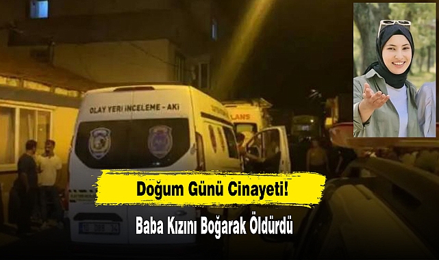 Doğum Günü Cinayeti: Baba Kızını Boğarak Öldürdü