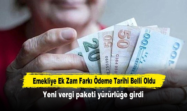 Emekliye Ek Zam Farkı Ödeme Tarihi Belli Oldu!  Yeni vergi paketi yürürlüğe girdi