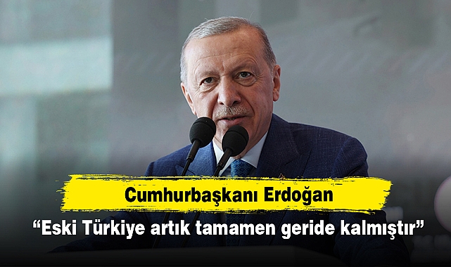 Erdoğan: Eski Türkiye artık tamamen geride kalmıştır