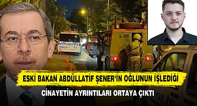 Eski Bakan Abdüllatif Şener’in Oğlunun İşlediği Cinayetin Ayrıntıları Ortaya Çıktı