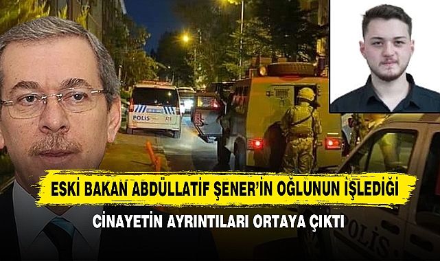 Eski Bakan Abdüllatif Şener’in Oğlunun İşlediği Cinayetin Ayrıntıları Ortaya Çıktı