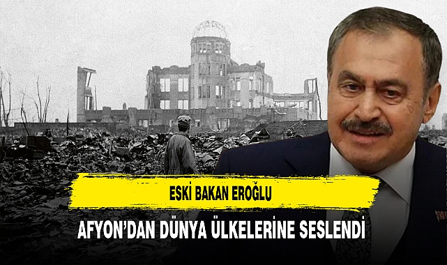 Eski Bakan Eroğlu Afyon’dan Dünya Ülkelerine Seslendi