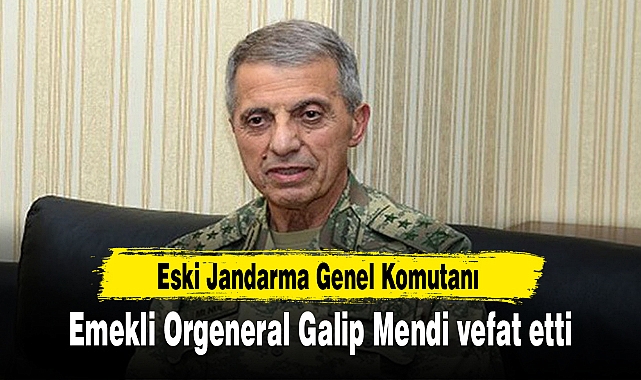 Eski Jandarma Genel Komutanı emekli Orgeneral Galip Mendi vefat etti