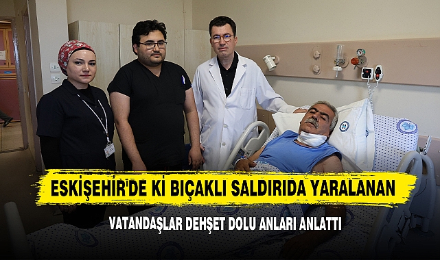 Eskişehir'de Ki Bıçaklı Saldırıda Yaralanan Vatandaşlar Dehşet Dolu Anları Anlattı