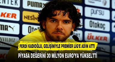 FERDİ KADIOĞLU, GELİŞİMİYLE PREMİER LİG’E ADIM ATTI