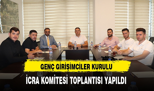 GENÇ GİRİŞİMCİLER KURULU İCRA KOMİTESİ TOPLANTISI YAPILDI