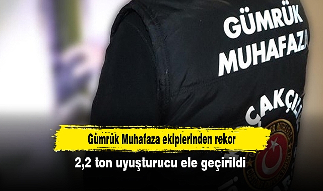 Gümrük Muhafaza ekiplerinden rekor: 2,2 ton uyuşturucu ele geçirildi
