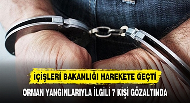 İÇİŞLERİ BAKANLIĞI HAREKETE GEÇTİ ORMAN YANGINLARIYLA İLGİLİ 7 KİŞİ GÖZALTINDA