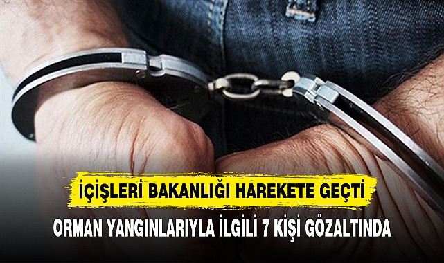 İÇİŞLERİ BAKANLIĞI HAREKETE GEÇTİ  ORMAN YANGINLARIYLA İLGİLİ 7 KİŞİ GÖZALTINDA