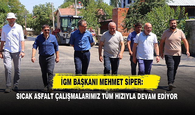 İGM Başkanı Mehmet Siper: Sıcak Asfalt Çalışmalarımız Tüm Hızıyla Devam Ediyor