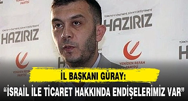 İL BAŞKANI GÜRAY: "İSRAİL İLE TİCARET HAKKINDA ENDİŞELERİMİZ VAR"