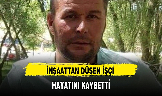 İNŞAATTAN DÜŞEN İŞÇİ HAYATINI KAYBETTİ