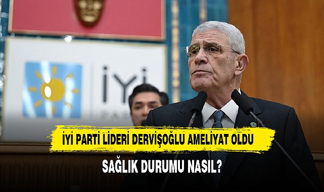 İYİ PARTİ LİDERİ DERVİŞOĞLU OPERASYON GEÇİRDİ