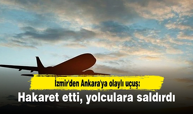 İzmir'den Ankara'ya olaylı uçuş: Hakaret etti, yolculara saldırdı